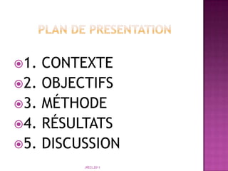        PLAN DE PRESENTATION1. CONTEXTE2. OBJECTIFS3. MÉTHODE4. RÉSULTATS5. DISCUSSIONJRECI,2011