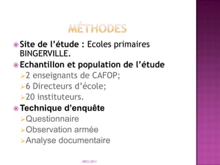                 ObjectifsObjectif général: Etablir un lien de causalité entre la formation des instituteurs et la qualité de l’enseignementObjectifs spécifiques :Evaluer les difficultés liées à la formation des formateursAnalyser les limites des pratiques de l’enseignant en situation de coursJRECI,2011