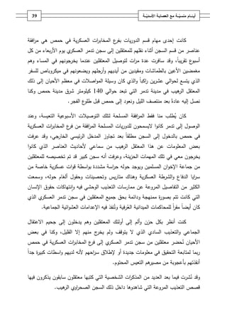‫93‬                                                      ‫أيــّــــامُمنسيـــةُمعُالعصابـةُاألسديـــة‬
                                                              ‫ّ‬                      ‫ّ‬




‫كانت إحدى مياـ قسـ الدوريات ب ع المخاب ات العسكرية في حمص ىي م افقة‬
   ‫ر‬                       ‫ر‬        ‫فر‬
‫ي يوـ األربعاء مف كؿ‬‫عناصر مف قسـ السجف أثناء نقميـ لممعتقميف إلى سجف تدمر العسكر‬
‫ع تقريباً، وقد سافرت عدة م ات لتوصيؿ المعتقميف عندما يخرجونيـ في المساء وىـ‬
                                               ‫ر‬                           ‫أسبو‬
‫مغمضيف األعيف بالطماشات ومقيديف مف أيدييـ وأرجميـ ويضعونيـ في ميكروباص لمسفر‬
‫الذي يتسع لحوالي عشريف اكباً والذي كاف وسيمة المواصالت في معظـ األحياف إلى ذلؾ‬
                                                      ‫ر‬
‫المعتقؿ ىيب في مدينة تدمر التي تبعد حوالي 041 كيمومتر شرؽ مدينة حمص وكنا‬
                                                               ‫الر‬
                    ‫نصؿ إليو عادةً بعد منتصؼ الميؿ ونعود إلى حمص قبؿ ع الفجر.‬
                            ‫طمو‬

‫كاف يطمب منا فقط الم افقة المسمحة لتمؾ التوصيالت األسبوعية التعيسة، وعند‬
                                                  ‫ر‬
‫الوصوؿ إلى تدمر كانوا اليسمحوف لمدوريات المسمحة الم افقة مف ع المخاب ات العسكرية‬
          ‫ر‬        ‫فر‬      ‫ر‬
‫في حمص بالدخوؿ إلى السجف مطمقاً بعد تجاوز المدخؿ الرئيسي الخارجي، وقد عرفت‬
‫بعض المعمومات عف ىذا المعتقؿ ىيب مف سماعي ألحاديث العناصر الذي كانوا‬
                                      ‫الر‬
‫يخرجوف معي في تمؾ الميمات الحزينة، وعرفت أنو سجف كبير قد تـ تخصيصو لممعتقميف‬
‫مف جماعة اإلخواف المسمميف ويوجد حولو ح اسة مشددة بواسطة قوات عسكرية خاصة مف‬
                                   ‫ر‬
‫س ايا الدفاع والشرطة العسكرية وىناؾ متاريس وتحصينات وحقوؿ ألغاـ حولو، وسمعت‬
                                                                        ‫ر‬
‫الكثير مف التفاصيؿ المروعة عف ممارسات التعذيب الوحشي فيو وانتياكات حقوؽ اإلنساف‬
‫ي الذي‬‫التي كانت تتـ بصو ة ممنيجة ودائمة بحؽ جميع المعتقميف في سجف تدمر العسكر‬
                                                          ‫ر‬
       ‫كاف أيضاً مقر لممحاكمات الميدانية العرفية وتنفذ فيو اإلعدامات العشوائية الجماعية.‬
                                                                           ‫اً‬

‫كنت أنظر بكؿ حزف وألـ إلى أولئؾ المعتقميف وىـ يدخموف إلى جحيـ االعتقاؿ‬
‫ج منيـ إال القميؿ، وكنا في بعض‬‫الجماعي والتعذيب السادي الذي ال يتوقؼ ولـ يخر‬
‫ي إلى ع المخاب ات العسكرية في حمص‬
                 ‫ر‬        ‫فر‬     ‫األحياف نحضر معتقميف مف سجف تدمر العسكر‬
‫ربما لمتابعة التحقيؽ في معمومات جديدة أو إلطالؽ س احيـ ألنو لدييـ واسطات كبي ة جداً‬
     ‫ر‬                          ‫ر‬
                                           ‫ىـ التعيس المحتوـ.‬
                                                            ‫أنقذتيـ بأعجوبة مف مصير‬

‫وقد نشرت فيما بعد العديد مف المذك ات الشخصية التي كتبيا معتقموف سابقوف يذكروف فييا‬
                                               ‫ر‬
             ‫قصص التعذيب المروعة التي شاىدوىا داخؿ ذلؾ السجف الصح اوي ىيب.‬
                ‫ر الر‬
 
