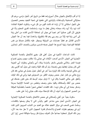 ‫8‬                                                    ‫أيــّــــامُمنسيـــةُمعُالعصابـةُاألسديـــة‬
                                                           ‫ّ‬                      ‫ّ‬




‫ع واحد فقط مف تاريخ آخر تأجيؿ د اسي، غـ كؿ‬
     ‫ور‬  ‫ر‬                                ‫إذا لـ أقـ باإللتحاؽ بالجيش خالؿ أسبو‬
‫محا التي المستميتة والوساطات والرشاوي التي دفعتيا في شعبة التجنيد بحمص لمحصوؿ‬
                                                                        ‫و‬
‫عمى تأجيؿ ا ستثنائي إال أف إ ادة اهلل كانت أقوى مف كؿ شيء، وتذكرت المقولة الخالدة:‬
                                                    ‫ر‬
‫ي المحتوـ وأنا في‬‫أنت تريد وأنا أريد واهلل سبحانو وتعالى يفعؿ ما يريد، واستسممت لقدر‬
‫طريقي ألف أكوف عسكرياً آخر تعيساً في جيش أبو شحاطة األسدي الفاسد مف أعمى رتبة‬
‫إلى أدنى رتبة فيو (إال مف رحـ ربي وىـ قمة بالطبع)، وشاىدت فيما بعد أف ىذا الجيش‬
‫األسدي الفاشؿ ىو فعمياً عصابات مف المرتزقة ويسيطر عميو بالكامؿ ضباط مف نفس‬
‫الطائفة القرداحية، وليذا أصبح ىذا الجيش نصفو فاسدوف مرتشوف والنصؼ اآلخر شحاذوف‬
                                                                                           ‫بؤساء.‬

‫ي لاللتحاؽ بالخدمة العسكرية‬‫كانت الساعات األخي ة في منزؿ أىمي قبؿ سفر‬
                                                ‫ر‬
‫اإلجبارية في الجيش األسدي أصعب األوقات في حياتي وأنا مكتئب ميموـ وحزيف لضياع‬
‫فرصة العمر وتالشي طموحي بالسفر والد اسة وبكاء أمي وأخواتي ونظ ات أبي الحزينة‬
             ‫ر‬                         ‫ر‬
‫التي كاف يحاوؿ إخفائيا وىي واضحة، ولـ أنـ تمؾ الميمة وذىبت إلى منزؿ أحد أقاربي وىو‬
‫إبف خالتي لتوديعو وكانت تمؾ الزيا ة سبباً آخر في أخطر تحوؿ حصؿ في حياتي، فقد كاف‬
                                             ‫ر‬
‫ج خالتي مف كبار تجار حمص ويعرؼ الكثير مف المسؤوليف فييا و آني في ذلؾ الوقت‬
               ‫ر‬                                                          ‫زو‬
‫وأشفؽ عمى حالتي التعيسة وقاؿ لي: "ال عؿ سوؼ أتوسط لؾ حتى تكوف خدمتؾ في‬
                                 ‫تز‬
‫عة‬‫حمص بيف أىمؾ وأصدقائؾ وكميا سنتيف ونصؼ وتخمص مف الخدمة اإلل امية بسر‬
         ‫ز‬
‫وتسافر بعدىا إلى أي مكاف تريده". تمؾ الكممات أعطتني شعور غامضاً بالطمأنينة المؤقتة‬
                          ‫اً‬
      ‫مف المصير المجيوؿ ولـ أعرؼ أف تمؾ الواسطة سوؼ تقمب حياتي أساً عمى عقب.‬
                  ‫ر‬

‫سافرت بعيداً عف أىمي وأصدقائي في حمص لاللتحاؽ بالخدمة العسكرية اإلجبارية‬
‫في الجيش األسدي أحمؿ معي مشاعر القير واليأس التي ال يمكف وصفيا بالكممات،‬
‫وسمّمت نفسي لمسحب في مركز التجنيد ىناؾ مع العديد مف الشباب السورييف الذيف كنت‬
‫ى في وجوىيـ نظ ات الضياع واالستسالـ لقدرنا المجيوؿ الذي ال مفر منو بعد اآلف،‬
              ‫ّ‬                                               ‫ر‬               ‫أر‬
‫ومف ذلؾ المركز شحطونا جماعياً مثؿ الخ اؼ بسيا ة نقؿ روسية متيالكة تسمى "زيؿ" إلى‬
                                 ‫ر‬        ‫ر‬
 