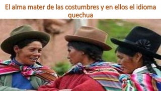 El alma mater de las costumbres y en ellos el idioma
quechua
 