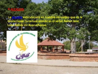 ALCALDIA

 La alcaldía esta ubicada en nuestro municipio que es la
Gloria Cesar. Su actual alcalde es el señor Reinel José
Lobo Galvis Un Ayacuchense.
 