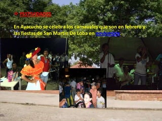  FESTIVIDADES

En Ayacucho se celebra los carnavales que son en febrero y
las fiestas de San Martin De Loba en noviembre.
 