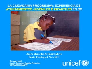 LA CIUDADANIA PROGRESIVA: EXPERIENCIA DE
AYUNTAMIENTOS JUVENILES E INFANTILES EN RD
Ayacx Mercedes & Daniel Abreu
Santo Domingo, 2 Nov. 2011
 