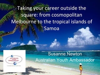 Taking your career outside the square: from cosmopolitan Melbourne to the tropical islands of Samoa Susanne Newton Australian Youth Ambassador 