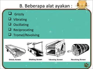 B. Beberapa alat ayakan :
 Grizzly
 Vibrating
 Oscillating
 Reciprocating
 Tromel/Revolving
 