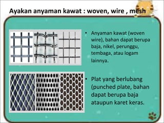 Ayakan anyaman kawat : woven, wire , mesh
• Anyaman kawat (woven
wire), bahan dapat berupa
baja, nikel, perunggu,
tembaga, atau logam
lainnya.
• Plat yang berlubang
(punched plate, bahan
dapat berupa baja
ataupun karet keras.
 