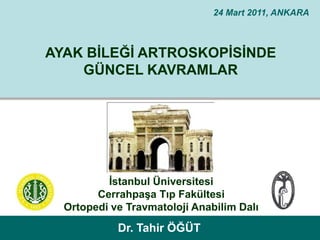 24 Mart 2011, ANKARA



AYAK BİLEĞİ ARTROSKOPİSİNDE
    GÜNCEL KAVRAMLAR




          İstanbul Üniversitesi
        Cerrahpaşa Tıp Fakültesi
  Ortopedi ve Travmatoloji Anabilim Dalı
            Dr. Tahir ÖĞÜT
          Dr. Tahir ÖĞÜT                      ÖĞÜT
 