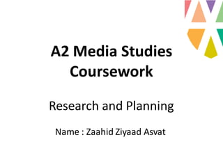 A2 Media Studies
Coursework
Research and Planning
Name : Zaahid Ziyaad Asvat
 