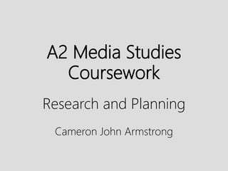 A2 Media Studies
Coursework
Research and Planning
Cameron John Armstrong
 