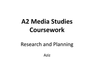 A2 Media Studies
Coursework
Research and Planning
Aziz
 