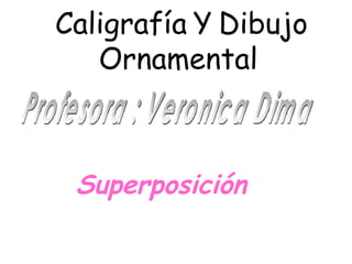 Caligrafía   Y   Dibujo   Ornamental   Superposición   Profesora : Veronica Dima 