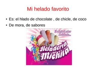 Mi helado favorito
● Es: el hlado de chocolate , de chicle, de coco
● De mora, de sabores
 