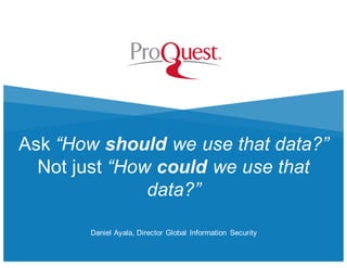 § ©2015 ProQuest LLC. All rights reserved.
Ask “How should we use that data?”
Not just “How could we use that
data?”
Danie...