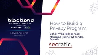 Daniel Ayala (@buddhake)
Managing Partner & Founder,
Secratic
How to Build a
Privacy Program
 
