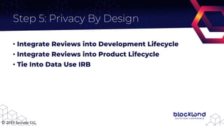 Step 5: Privacy By Design
• Integrate Reviews into Development Lifecycle
• Integrate Reviews into Product Lifecycle
• Tie ...