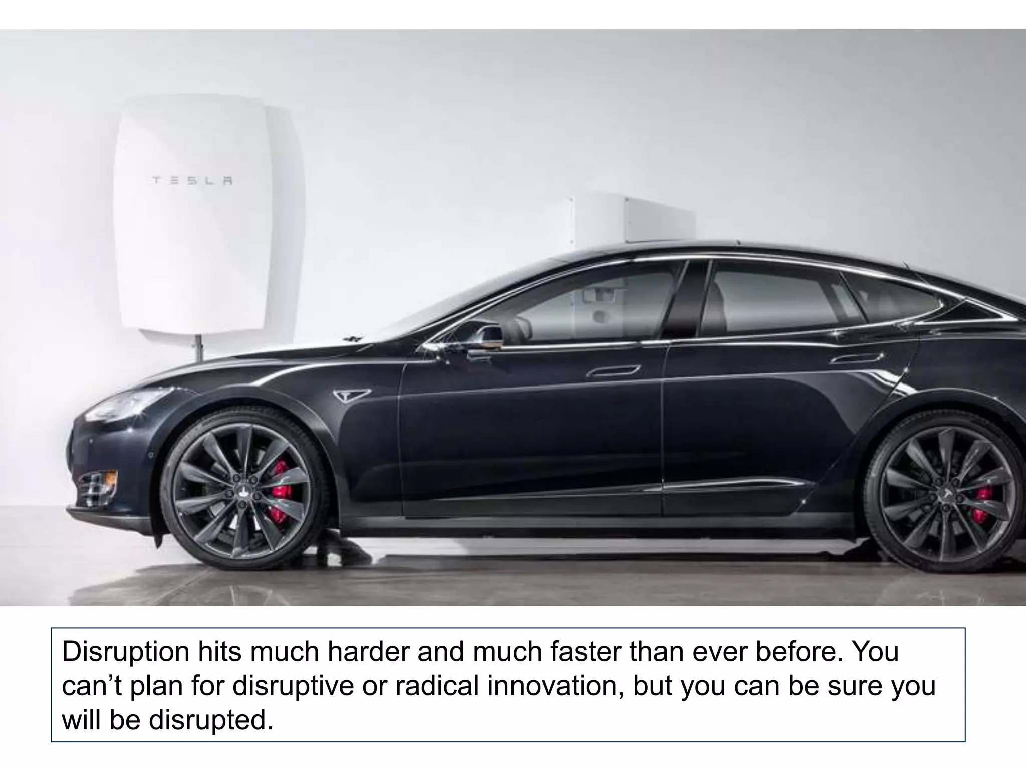 Disruption hits much harder and much faster than ever before. You
can’t plan for disruptive or radical innovation, but you can be sure you
will be disrupted.
 