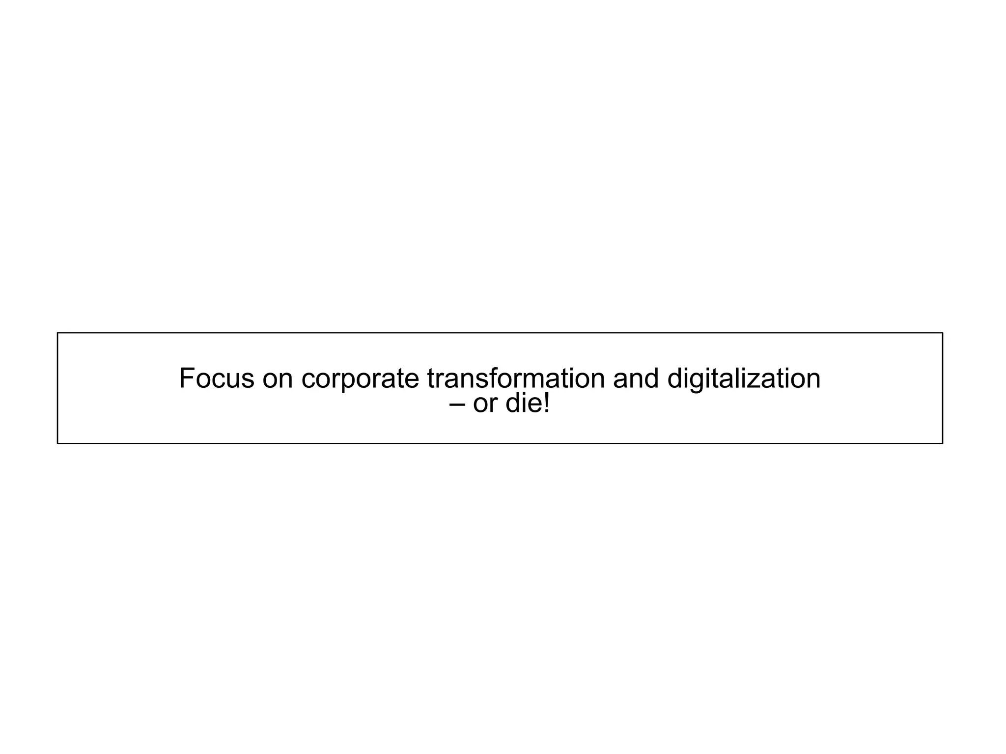 Focus on corporate transformation and digitalization
– or die!
 