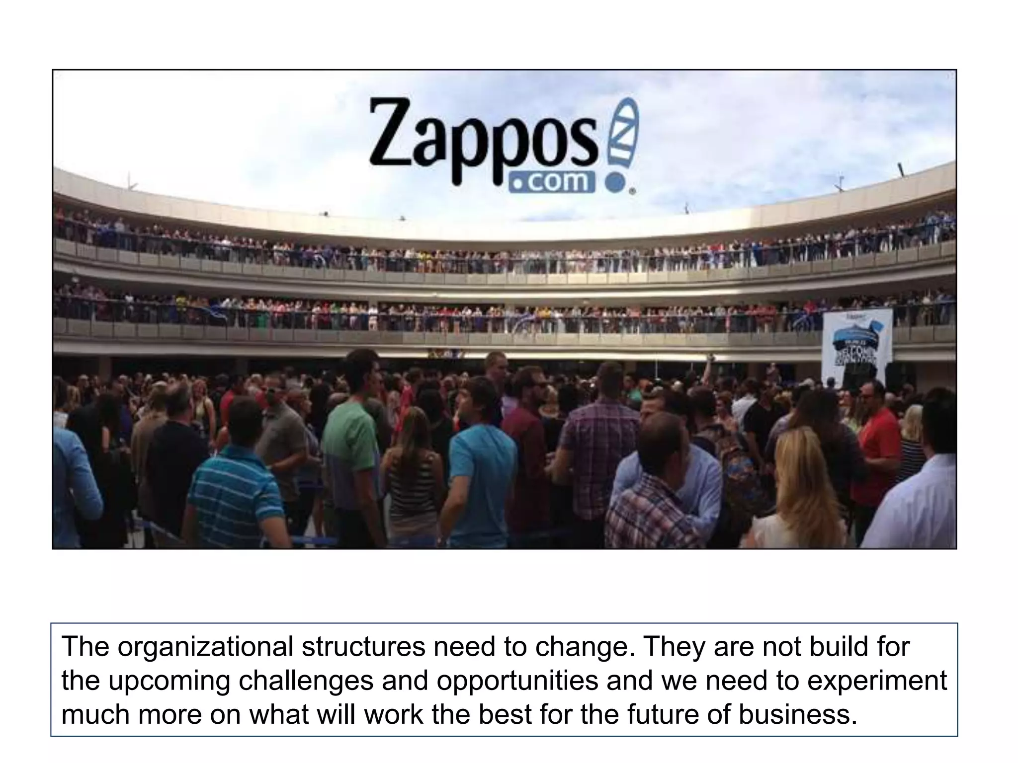 The organizational structures need to change. They are not build for
the upcoming challenges and opportunities and we need to experiment
much more on what will work the best for the future of business.
 