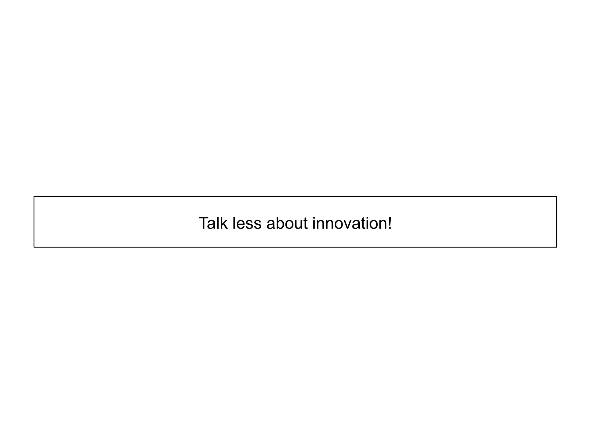 Talk less about innovation!
 
