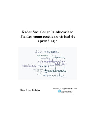 Redes Sociales en la educación:
Twitter como escenario virtual de
aprendizaje
Elena Ayala Bailador
elena.ayala@outlook.com
@elecapo87
 