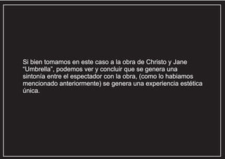 Si bien tomamos en este caso a la obra de Christo y Jane
“Umbrella”, podemos ver y concluir que se genera una
sintonía entre el espectador con la obra, (como lo habiamos
mencionado anteriormente) se genera una experiencia estética
única.

 