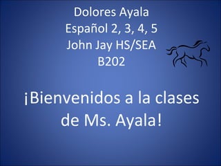 Dolores Ayala Español 2, 3, 4, 5 John Jay HS/SEA B202 ¡Bienvenidos a la clases de Ms. Ayala! 