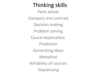Thinking skills
Parts whole
Compare and contrast
Decision making
Problem solving
Causal explanation
Prediction
Generating ideas
Metaphor
Reliability of sources
Sequencing
 
