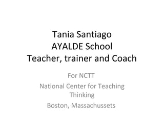 Tania Santiago
AYALDE School
Teacher, trainer and Coach
For NCTT
National Center for Teaching
Thinking
Boston, Massachussets
 