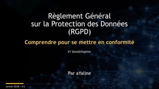Règlement Général
sur la Protection des Données
(RGPD)
Janvier 2018 – V.1
Par aYaline
Comprendre pour se mettre en conformité
#1 Sensibilisation
 