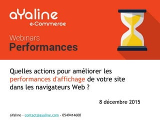 Quelles actions pour améliorer les
performances d'affichage de votre site
dans les navigateurs Web ?
8 décembre 2015
Webinar aYaline
Performances
aYaline – contact@ayaline.com - 0549414600
 
