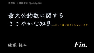 最大公約数に関する
ささやかな知見…というほどのこともない小ネタ
綾塚 祐二
第四回 日曜数学会 Lightning Talk
Fin.
 