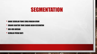 SEGMENTATION 
? ANAK SEKOLAH YANG SUKA MAKAN AYAM 
? ORANG KANTOR YANG SADAR AKAN KESEHATAN 
? IBU-IBU ARISAN 
? REMAJA PATAH HATI 
 