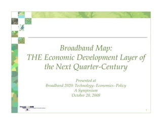 Broadband Map:
THE Economic Development Layer of 
    the Next Quarter‐Century
                      Presented at
     Broadband 2020: Technology * Economics * Policy
                     A Symposium
                   October 20, 2009


                                                       1
 
