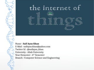 Name : Saif Ayan Khan
E-Mail : saifayan.khan@yahoo.com
Twitter Id : @saifayan_khan
University : Aliah University
Year/Semester : 4th
Semester
Branch : Computer Science and Engineering
 
