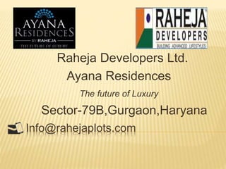 Info@rahejaplots.com
Raheja Developers Ltd.
Ayana Residences
The future of Luxury
Sector-79B,Gurgaon,Haryana
 