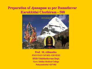 Preparation ofPreparation of AyanagamAyanagam as per Ramathevaras per Ramathevar
Karukkidai Chuthiram - 500Karukkidai Chuthiram - 500
Prof. M. AllimuthuProf. M. Allimuthu
FOUNTAIN OF BIO -GENESISFOUNTAIN OF BIO -GENESIS
HOD Udalthathuvam Dept.HOD Udalthathuvam Dept.
Govt. Siddha Medical CollegeGovt. Siddha Medical College
Palayamkottai -627 002Palayamkottai -627 002
OM NAMASIVAYAOM NAMASIVAYA
 