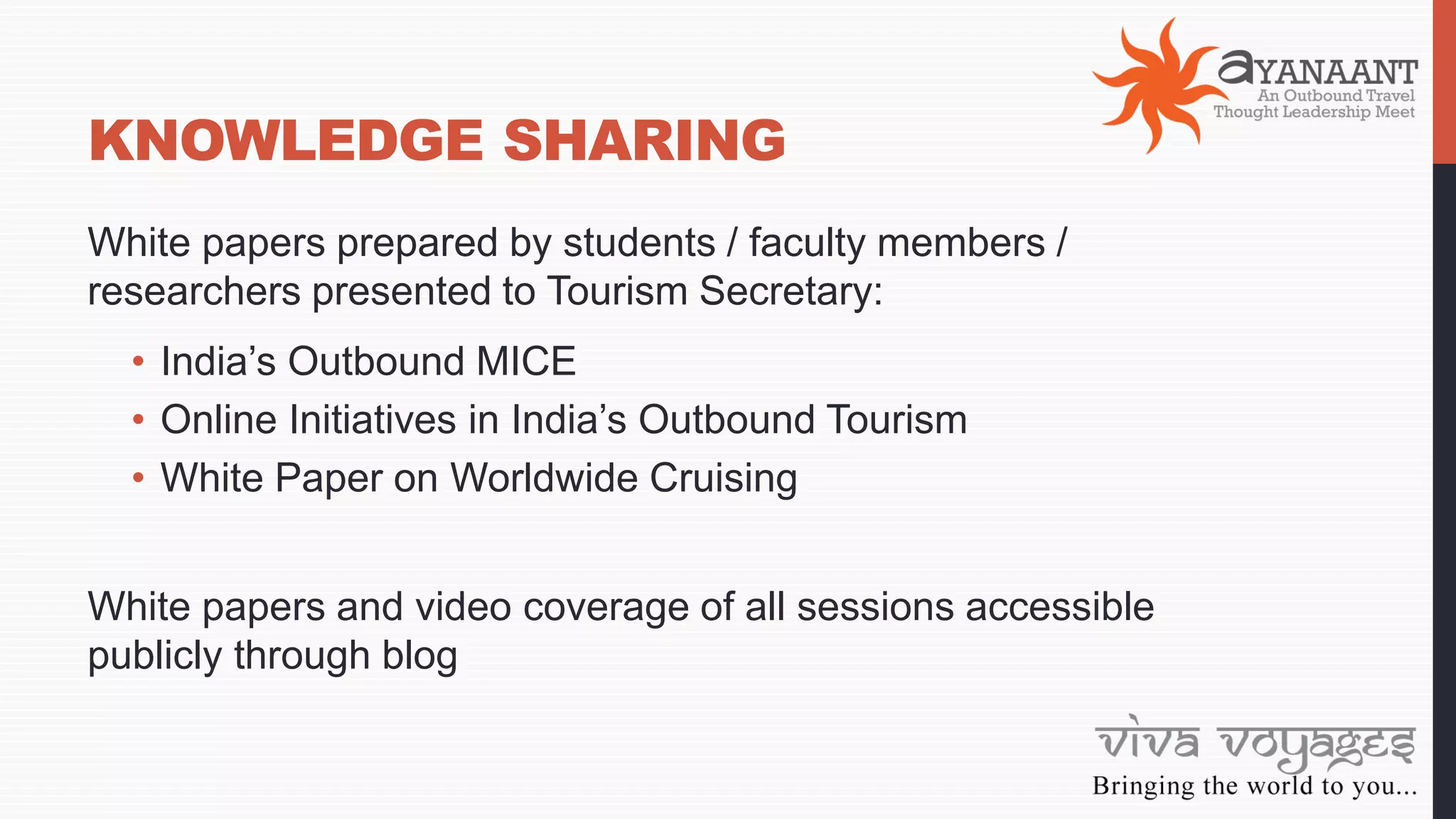 KNOWLEDGE SHARING
White papers prepared by students / faculty members /
researchers presented to Tourism Secretary:
• India’s Outbound MICE
• Online Initiatives in India’s Outbound Tourism
• White Paper on Worldwide Cruising
White papers and video coverage of all sessions accessible
publicly through blog
 