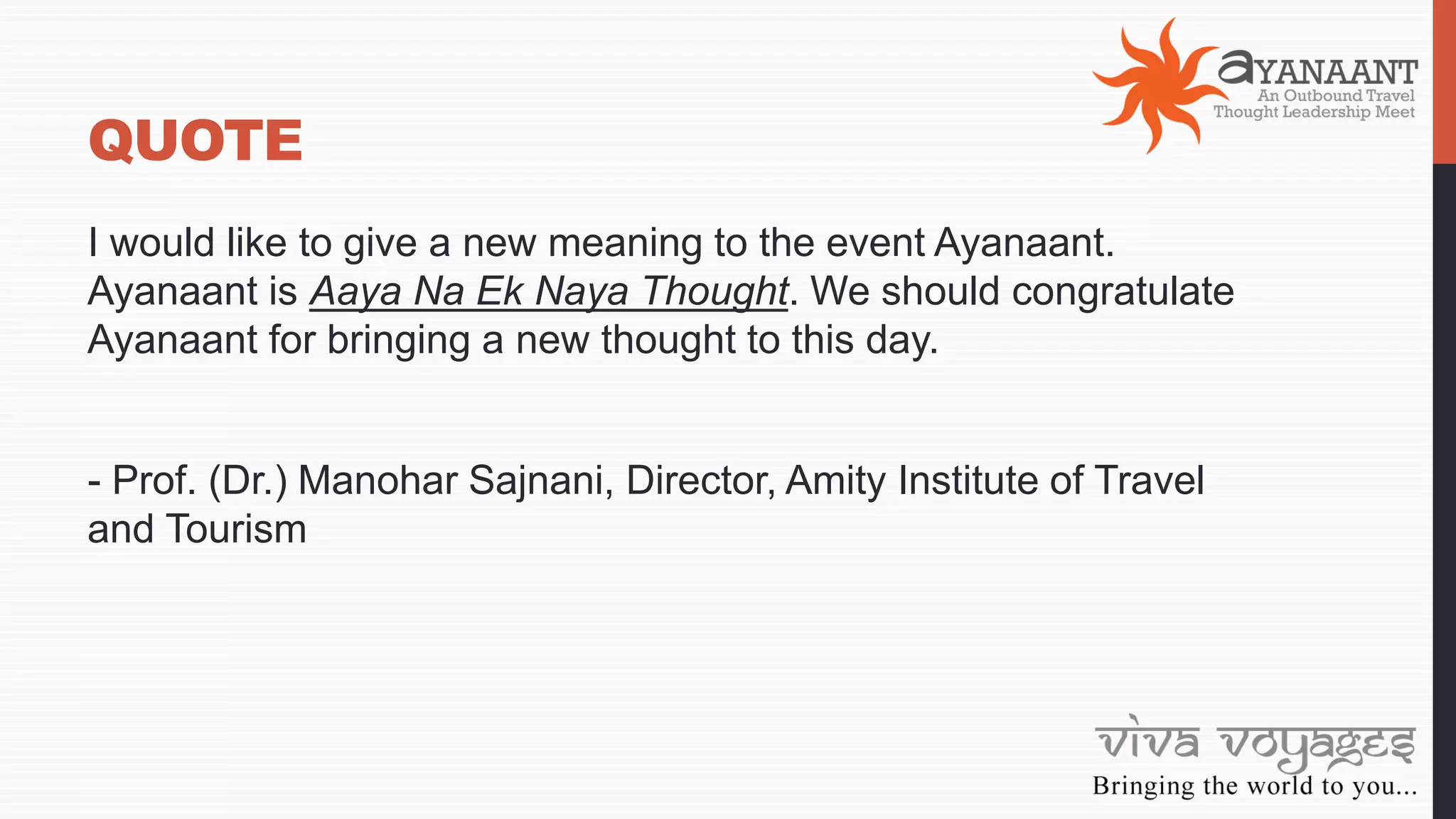 QUOTE
I would like to give a new meaning to the event Ayanaant.
Ayanaant is Aaya Na Ek Naya Thought. We should congratulate
Ayanaant for bringing a new thought to this day.
- Prof. (Dr.) Manohar Sajnani, Director, Amity Institute of Travel
and Tourism
 