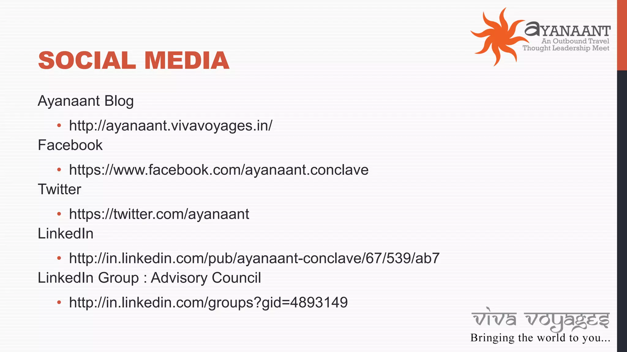 SOCIAL MEDIA
Ayanaant Blog
• http://ayanaant.vivavoyages.in/
Facebook
• https://www.facebook.com/ayanaant.conclave
Twitter
• https://twitter.com/ayanaant
LinkedIn
• http://in.linkedin.com/pub/ayanaant-conclave/67/539/ab7
LinkedIn Group : Advisory Council
• http://in.linkedin.com/groups?gid=4893149
 