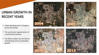  Urban development in Gurgaon,
across the border
 The provisional regularization of
unauthorized colonies
 The Metro station are the factors
contributing to this accelerated
growth.
URBAN GROWTH IN
RECENT YEARS
 