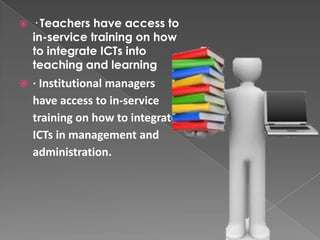    · Teachers have access to
    in-service training on how
    to integrate ICTs into
    teaching and learning
   · Institutional managers
    have access to in-service
    training on how to integrate
    ICTs in management and
    administration.
 