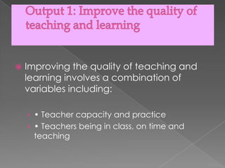    Improving the quality of teaching and
    learning involves a combination of
    variables including:

    › • Teacher capacity and practice
    › • Teachers being in class, on time and
     teaching
 