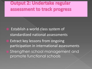     Establish a world class system of
    standardized national assessments
 Extract key lessons from ongoing
    participation in international assessments
   Strengthen school management and
    promote functional schools
 