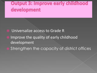    Universalize access to Grade R
 Improve the quality of early childhood
    development
   Strengthen the capacity of district offices
 