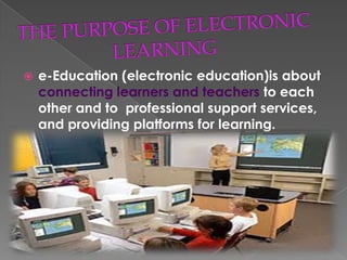    e-Education (electronic education)is about
    connecting learners and teachers to each
    other and to professional support services,
    and providing platforms for learning.
 