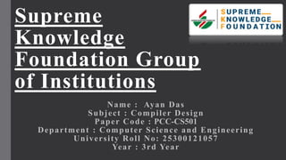 Supreme
Knowledge
Foundation Group
of Institutions
Name : Ayan Das
Subject : Compiler Design
Paper Code : PCC-CS501
Department : Computer Science and Engineering
University Roll No: 25300121057
Year : 3rd Year
 