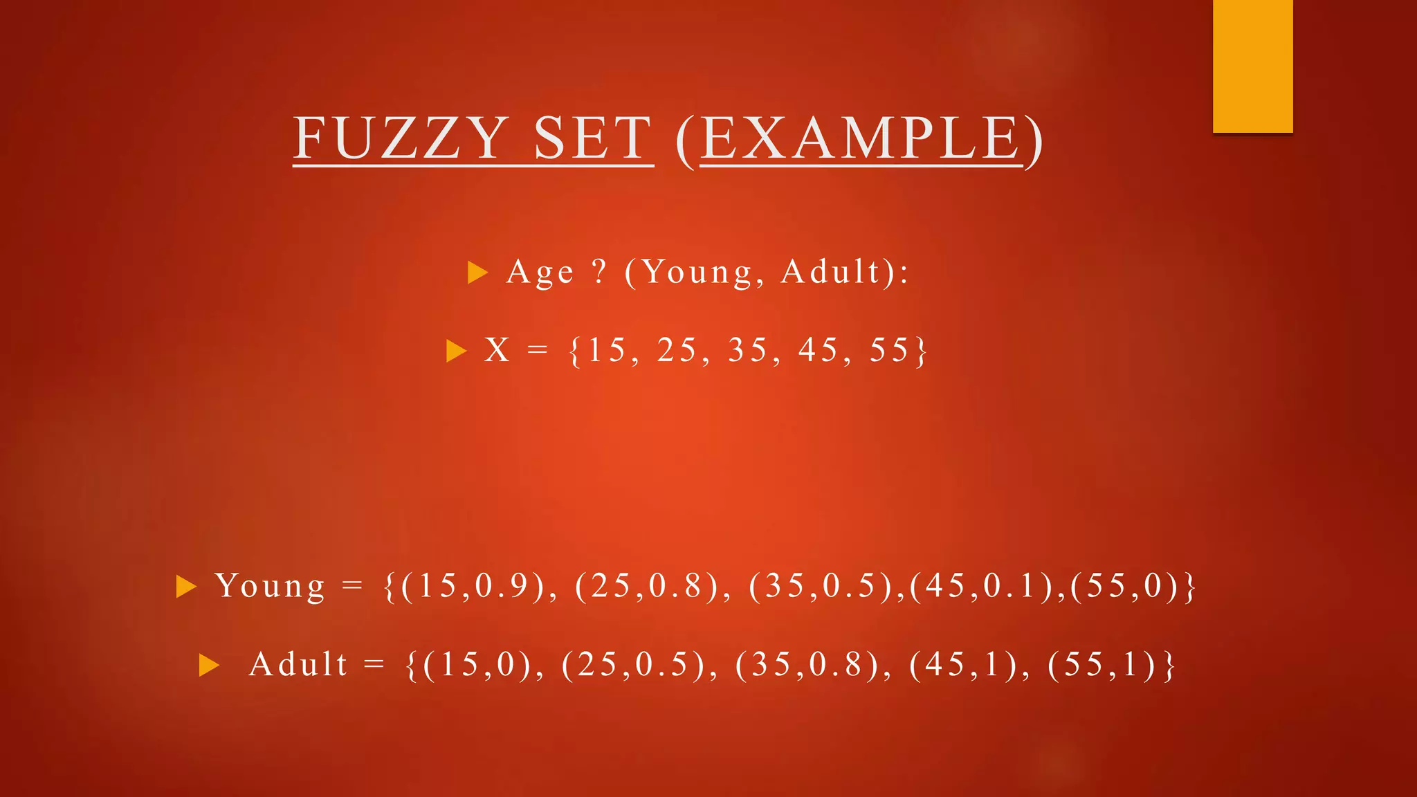  Age ? (Young, Adult):
 X = {15, 25, 35, 45, 55}
 Young = {(15,0.9), (25,0.8), (35,0.5),(45,0.1),(55,0)}
 Adult = {(15,0), (25,0.5), (35,0.8), (45,1), (55,1) }
FUZZY SET (EXAMPLE)
 