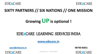 Growing UP is optional !
EDExCARE LEARNING SERVICES INDIA
www.edxcare.in
ayan@edxcare.in 98748 06851
SIXTY PARTNERS // SIX NATIONS // ONE MISSION
EDExCARE
EDExCARE EDExCARE
ayan@edxcare.in +91 98743 06851
EDExCARE
 