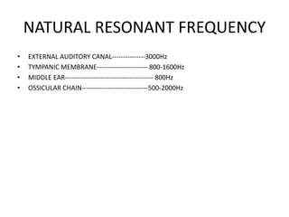 NATURAL RESONANT FREQUENCY
• EXTERNAL AUDITORY CANAL---------------3000Hz
• TYMPANIC MEMBRANE----------------------- 800-1600Hz
• MIDDLE EAR---------------------------------------- 800Hz
• OSSICULAR CHAIN------------------------------500-2000Hz
 